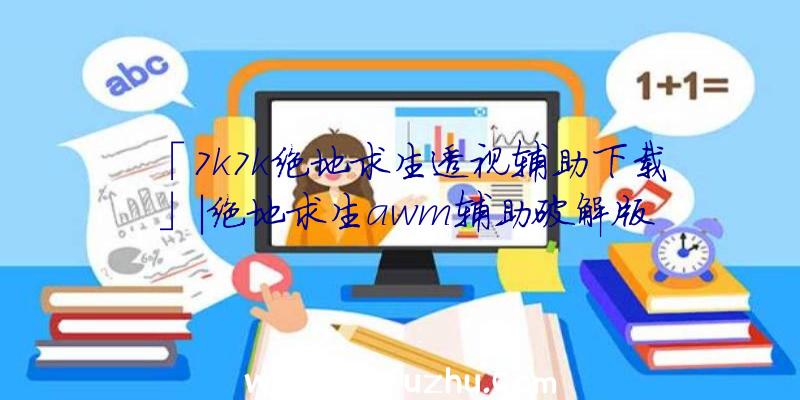 「7k7k绝地求生透视辅助下载」|绝地求生awm辅助破解版